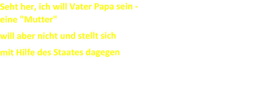 Seht her, ich will Vater Papa sein - eine "Mutter"  will aber nicht und stellt sich                                                                           mit Hilfe des Staates dagegen  Schrift ca. 3cm Hoch  30 cm Lang