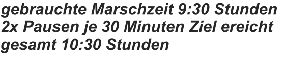 gebrauchte Marschzeit 9:30 Stunden 2x Pausen je 30 Minuten Ziel ereicht gesamt 10:30 Stunden